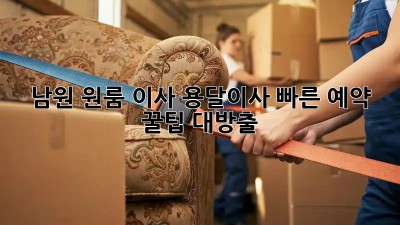 남원 원룸 이사? 용달이사 빠른 예약, 꿀팁 대방출!