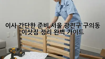 이사 간단한 준비: 서울 광진구 구의동 이삿짐 정리 완벽 가이드